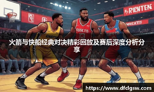 6T体育火箭与快船经典对决精彩回放及赛后深度分析分享