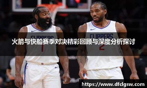 6T体育火箭与快船赛季对决精彩回顾与深度分析探讨