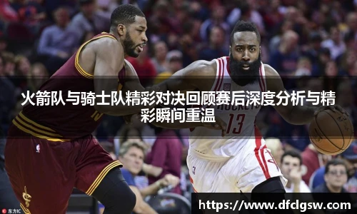 6T体育火箭队与骑士队精彩对决回顾赛后深度分析与精彩瞬间重温